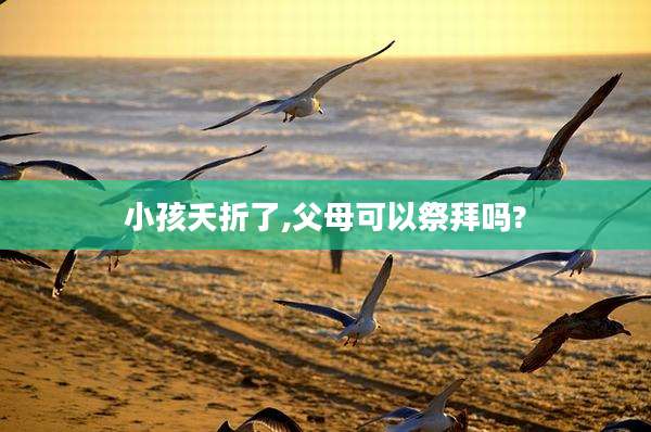 小孩夭折了,父母可以祭拜吗?
