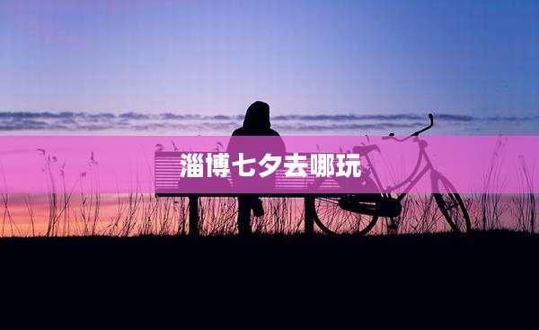 淄博七夕去哪玩