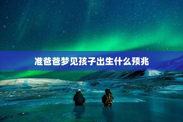 准爸爸梦见孩子出生什么预兆