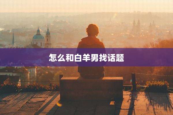 怎么和白羊男找话题