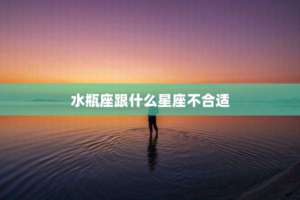 水瓶座跟什么星座不合适