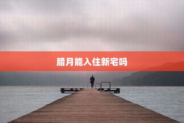 腊月能入住新宅吗
