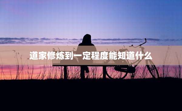 道家修炼到一定程度能知道什么