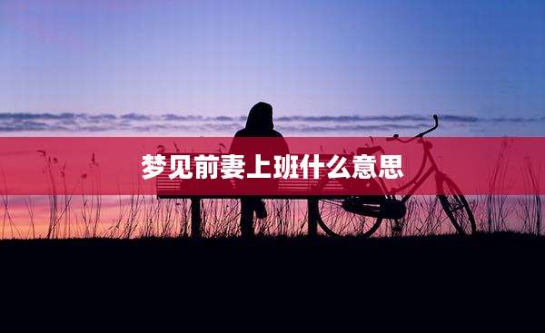 梦见前妻上班什么意思
