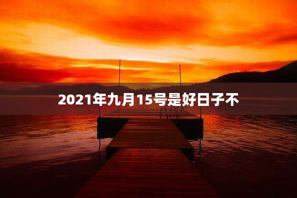 2021年九月15号是好日子不