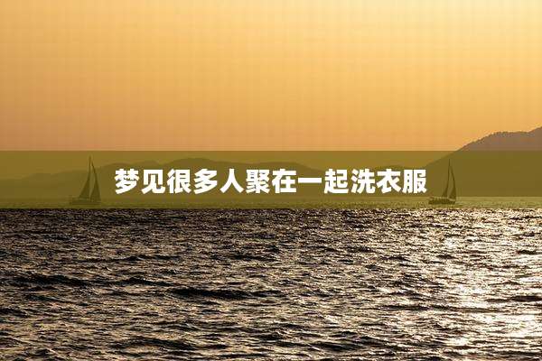 梦见很多人聚在一起洗衣服