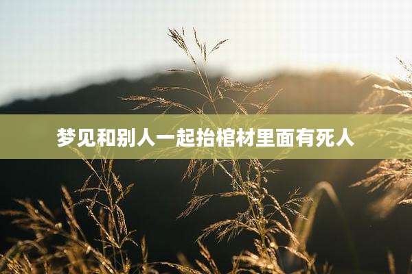 梦见和别人一起抬棺材里面有死人