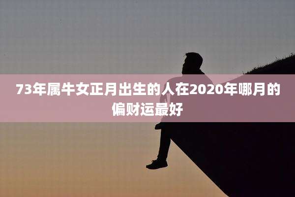 73年属牛女正月出生的人在2020年哪月的偏财运最好