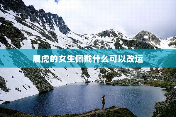 属虎的女生佩戴什么可以改运