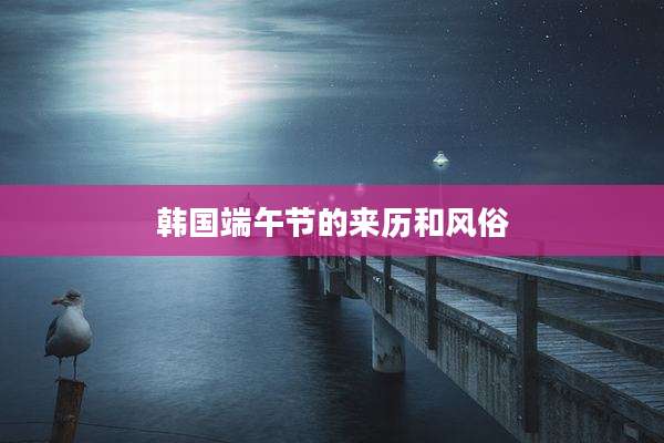 韩国端午节的来历和风俗
