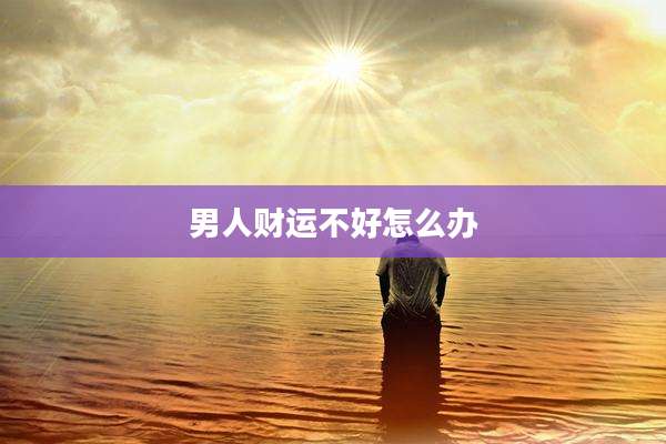 男人财运不好怎么办