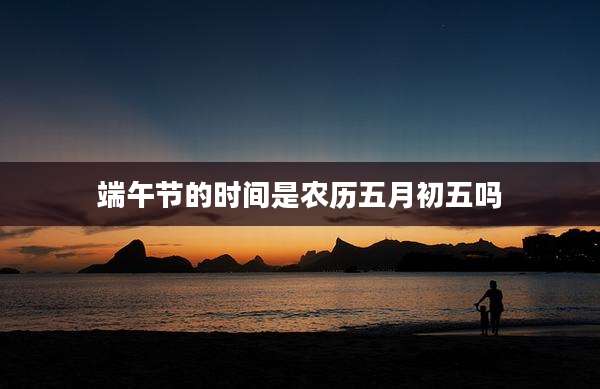 端午节的时间是农历五月初五吗