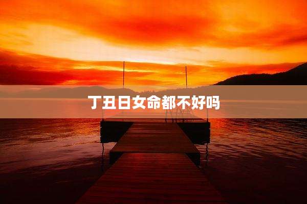 丁丑日女命都不好吗