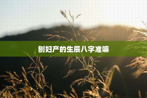 刨妇产的生辰八字准嘛