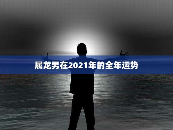 属龙男在2021年的全年运势