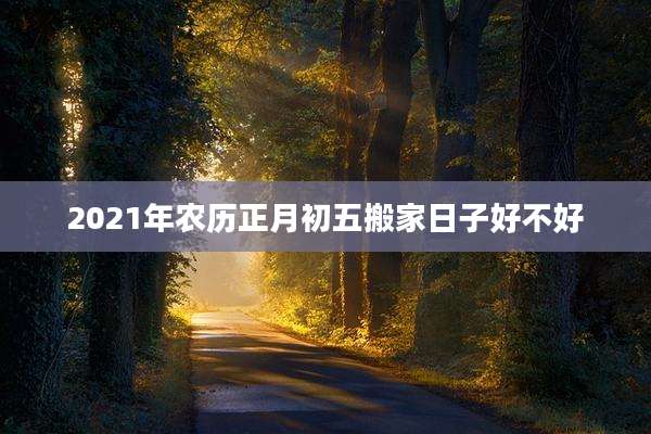 2021年农历正月初五搬家日子好不好