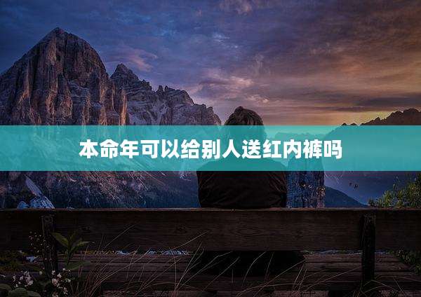 本命年可以给别人送红内裤吗
