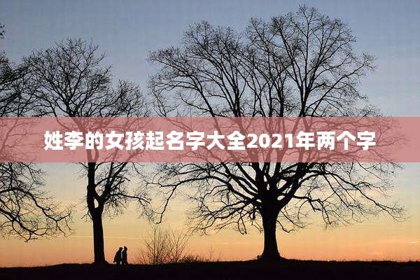 姓李的女孩起名字大全2021年两个字