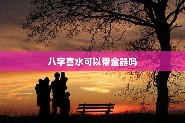 八字喜水可以带金器吗