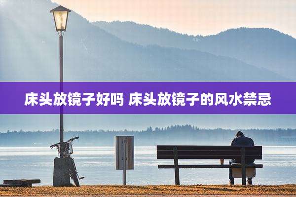 床头放镜子好吗 床头放镜子的风水禁忌