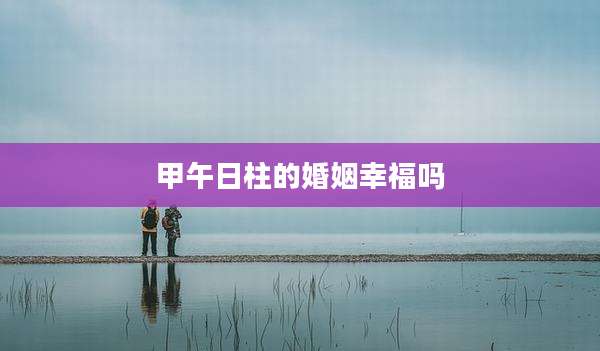 甲午日柱的婚姻幸福吗