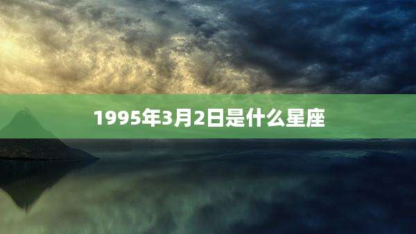 1995年3月2日是什么星座