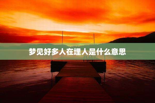 梦见好多人在埋人是什么意思