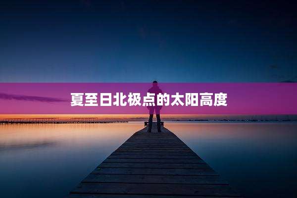 夏至日北极点的太阳高度