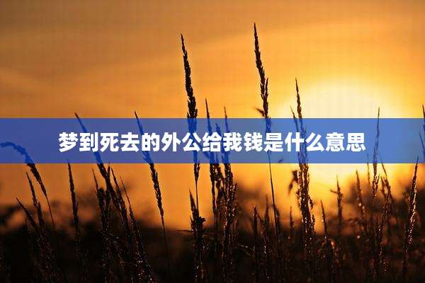梦到死去的外公给我钱是什么意思