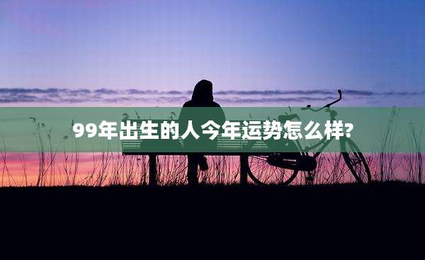 99年出生的人今年运势怎么样?