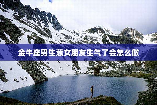 金牛座男生惹女朋友生气了会怎么做