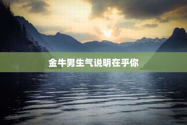 金牛男生气说明在乎你