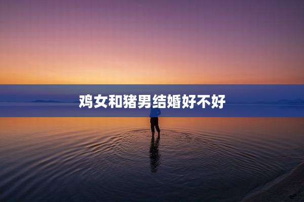 鸡女和猪男结婚好不好