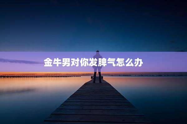 金牛男对你发脾气怎么办
