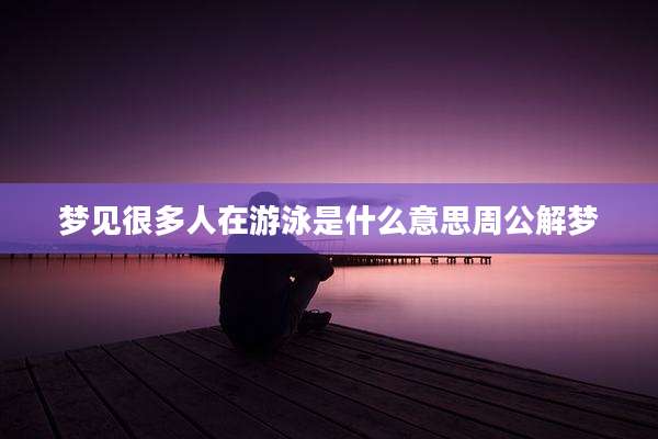 梦见很多人在游泳是什么意思周公解梦