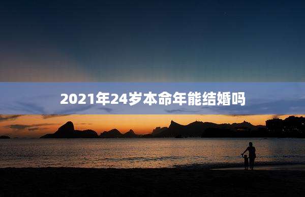 2021年24岁本命年能结婚吗