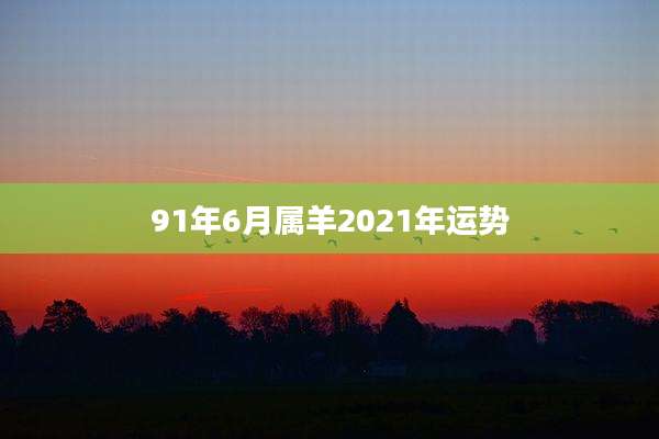 91年6月属羊2021年运势