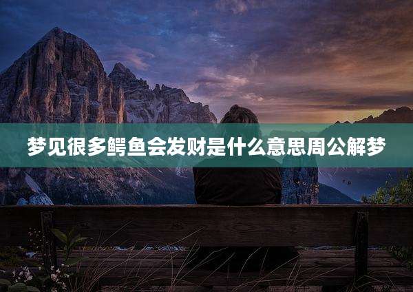 梦见很多鳄鱼会发财是什么意思周公解梦