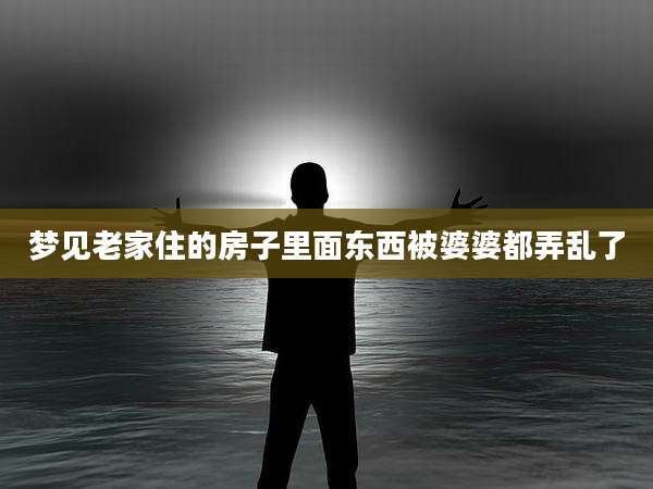 梦见老家住的房子里面东西被婆婆都弄乱了