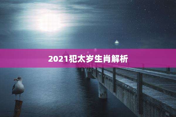 2021犯太岁生肖解析