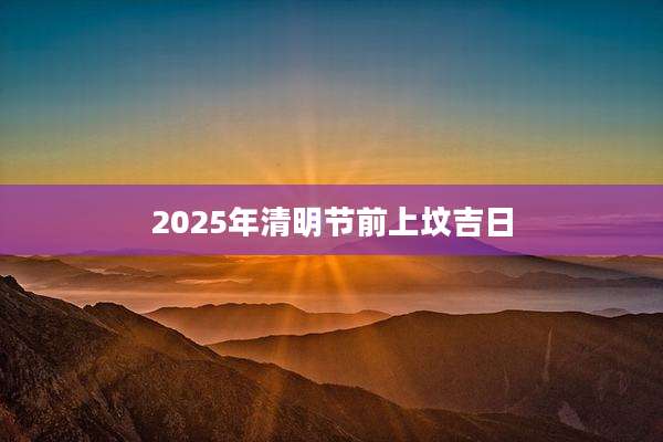 2025年清明节前上坟吉日