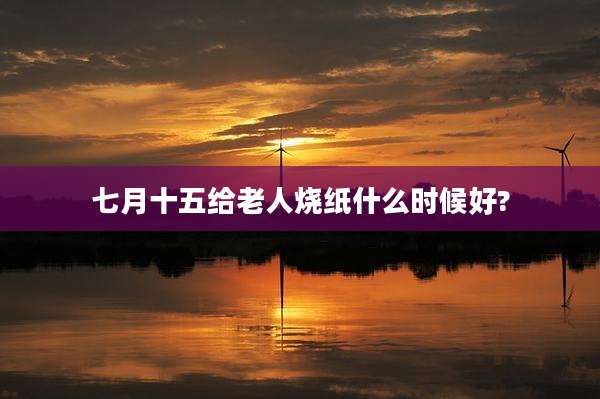 七月十五给老人烧纸什么时候好?
