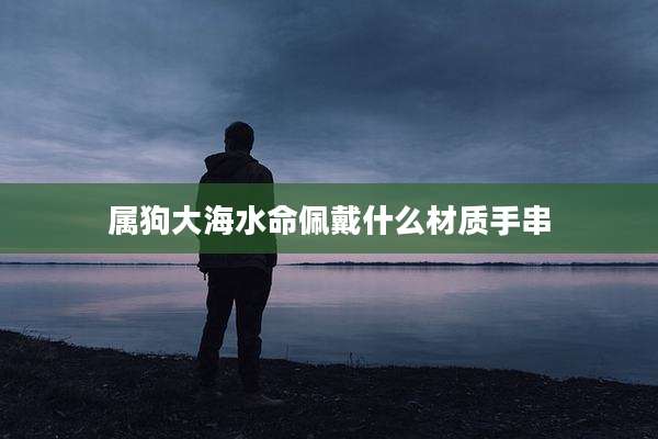 属狗大海水命佩戴什么材质手串