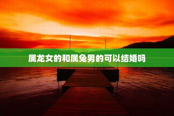 属龙女的和属兔男的可以结婚吗