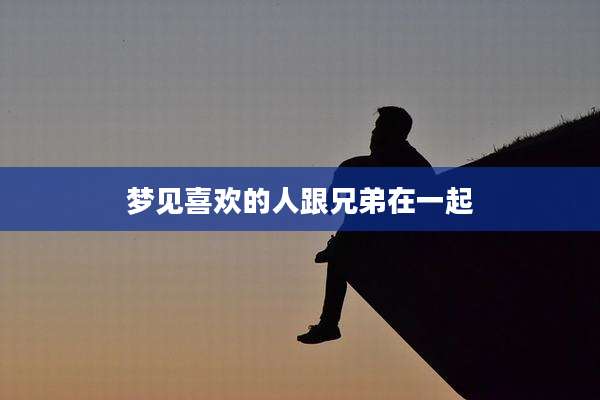 梦见喜欢的人跟兄弟在一起