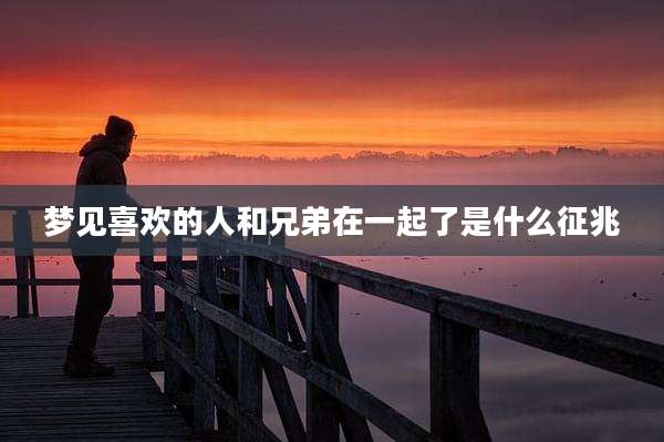 梦见喜欢的人和兄弟在一起了是什么征兆