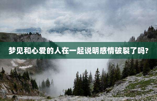 梦见和心爱的人在一起说明感情破裂了吗?