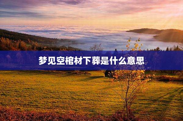 梦见空棺材下葬是什么意思
