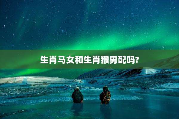 生肖马女和生肖猴男配吗?