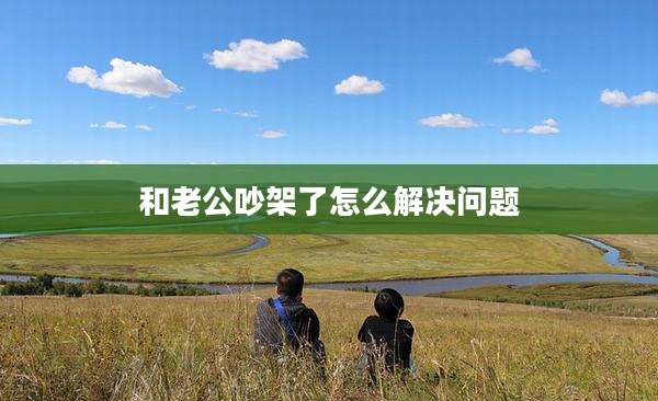 和老公吵架了怎么解决问题